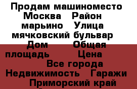 Продам машиноместо Москва › Район ­ марьино › Улица ­ мячковский бульвар › Дом ­ 5 › Общая площадь ­ 15 › Цена ­ 550 000 - Все города Недвижимость » Гаражи   . Приморский край,Арсеньев г.